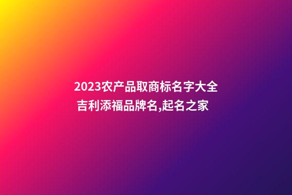 2023农产品取商标名字大全 吉利添福品牌名,起名之家-第1张-商标起名-玄机派